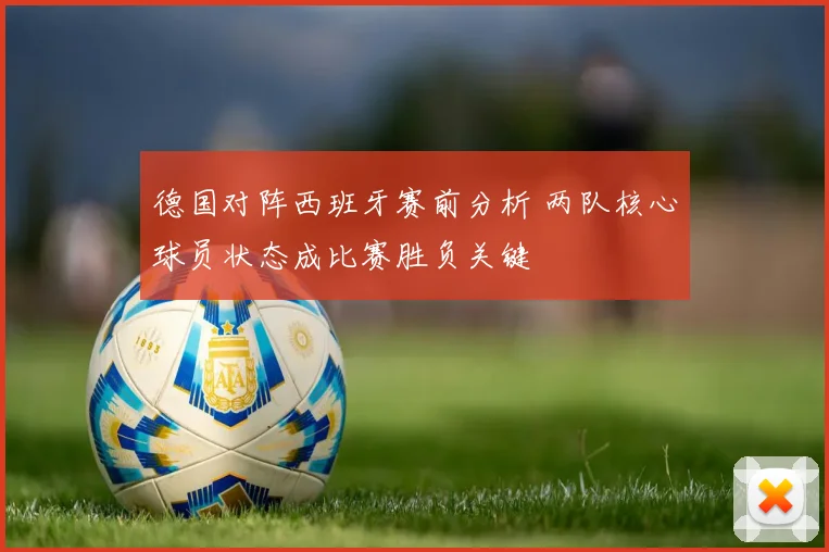 德国对阵西班牙赛前分析 两队核心球员状态成比赛胜负关键