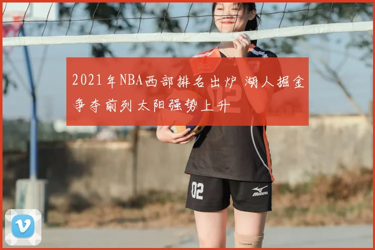 2021年NBA西部排名出炉 湖人掘金争夺前列太阳强势上升