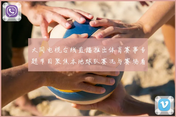大同电视台线直播推出体育赛事专题节目聚焦本地球队赛况与赛场看点