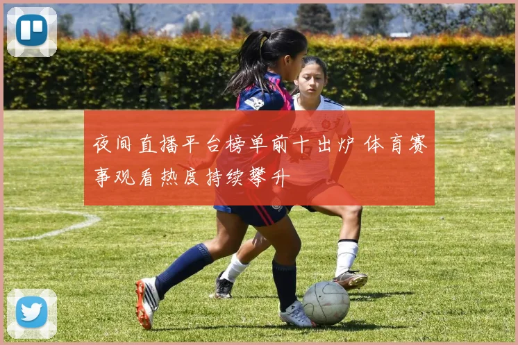 夜间直播平台榜单前十出炉 体育赛事观看热度持续攀升