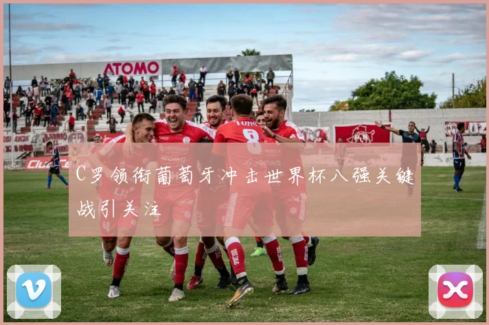 C罗领衔葡萄牙冲击世界杯八强关键战引关注